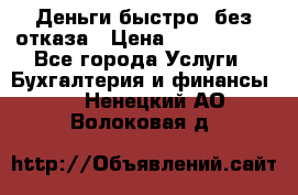 Деньги быстро, без отказа › Цена ­ 3 000 000 - Все города Услуги » Бухгалтерия и финансы   . Ненецкий АО,Волоковая д.